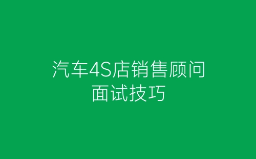 汽车4S店销售顾问面试技巧-春林公文网
