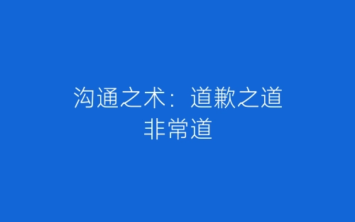 沟通之术：道歉之道非常道-春林公文网