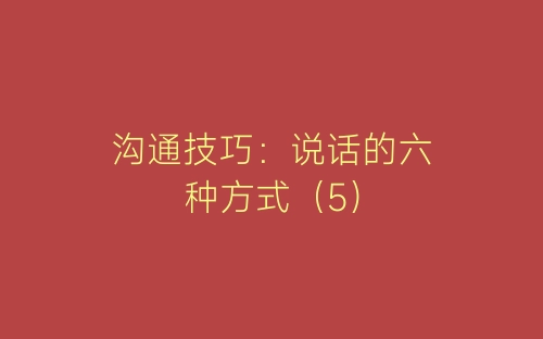 沟通技巧：说话的六种方式（5）-春林公文网