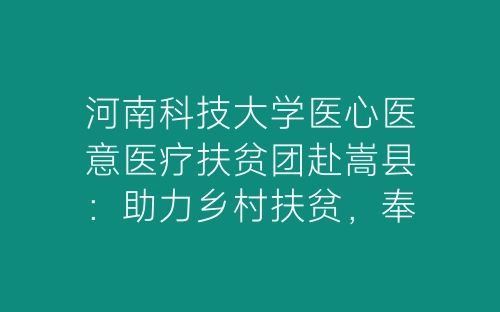 河南科技大学医心医意医疗扶贫团赴嵩县：助力乡村扶贫，奉献青春力量-春林公文网