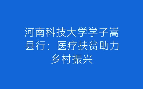 河南科技大学学子嵩县行：医疗扶贫助力乡村振兴-春林公文网
