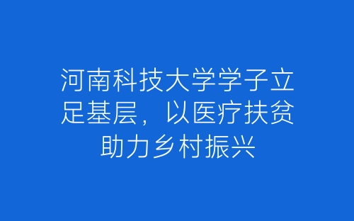 河南科技大学学子立足基层，以医疗扶贫助力乡村振兴-春林公文网
