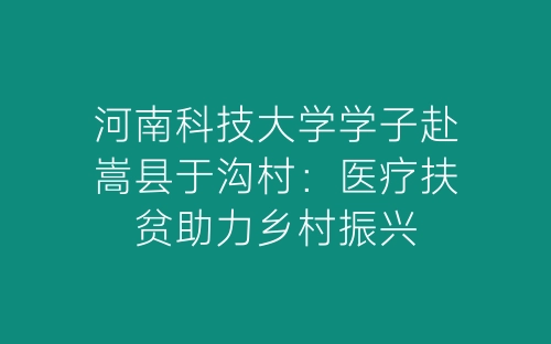 河南科技大学学子赴嵩县于沟村：医疗扶贫助力乡村振兴-春林公文网