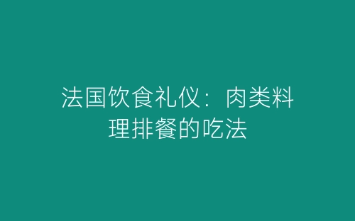 法国饮食礼仪：肉类料理排餐的吃法-春林公文网