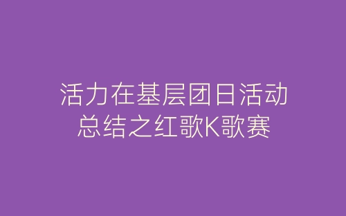 活力在基层团日活动总结之红歌K歌赛-春林公文网