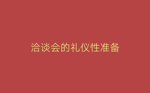 洽谈会的礼仪性准备-春林公文网