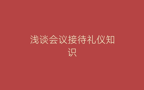浅谈会议接待礼仪知识-春林公文网