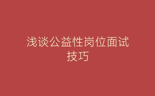 浅谈公益性岗位面试技巧-春林公文网