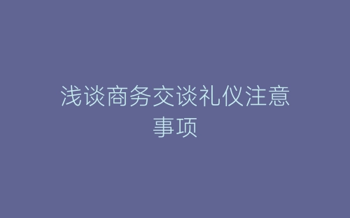 浅谈商务交谈礼仪注意事项-春林公文网