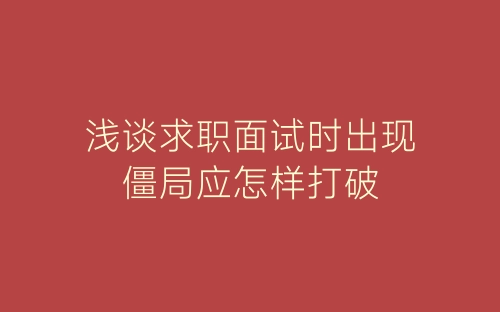 浅谈求职面试时出现僵局应怎样打破-春林公文网