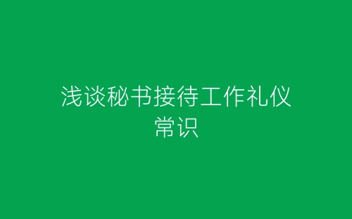 浅谈秘书接待工作礼仪常识-春林公文网