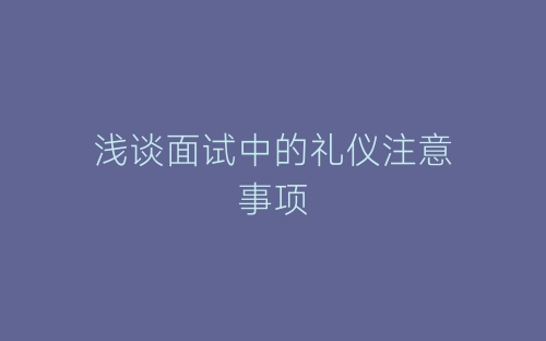 浅谈面试中的礼仪注意事项-春林公文网