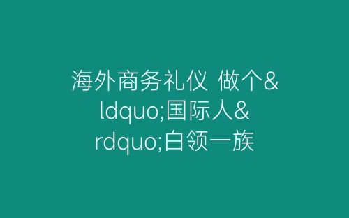 海外商务礼仪 做个“国际人”白领一族-春林公文网