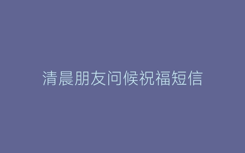 清晨朋友问候祝福短信-春林公文网