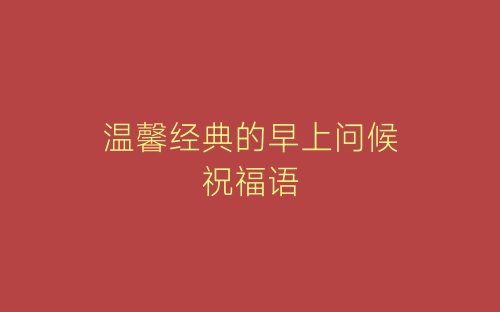 温馨经典的早上问候祝福语-春林公文网