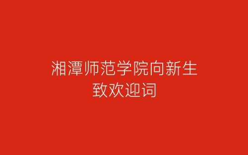 湘潭师范学院向新生致欢迎词-春林公文网