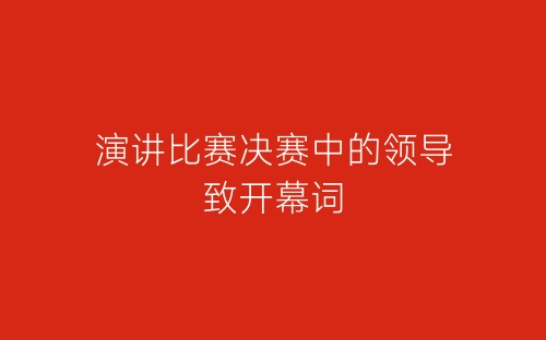 演讲比赛决赛中的领导致开幕词-春林公文网