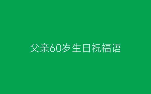 父亲60岁生日祝福语-春林公文网
