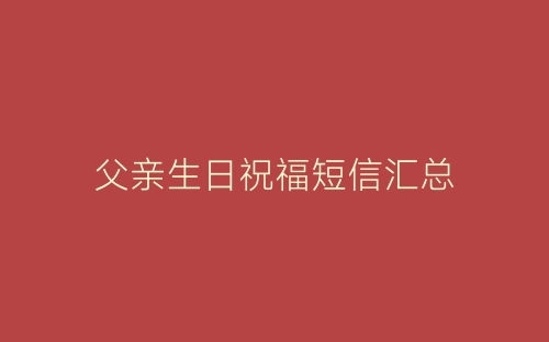父亲生日祝福短信汇总-春林公文网