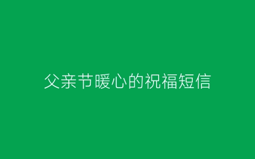 父亲节暖心的祝福短信-春林公文网