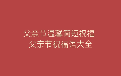 父亲节温馨简短祝福 父亲节祝福语大全-春林公文网