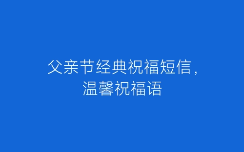 父亲节经典祝福短信，温馨祝福语-春林公文网