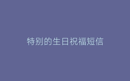 特别的生日祝福短信-春林公文网