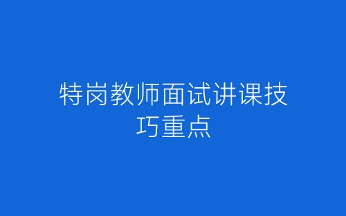 特岗教师面试讲课技巧重点-春林公文网