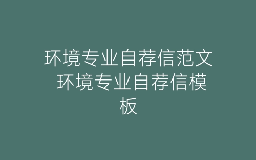 环境专业自荐信范文 环境专业自荐信模板-春林公文网