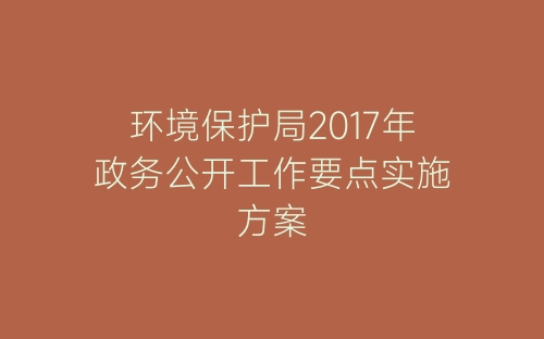 环境保护局2017年政务公开工作要点实施方案-春林公文网