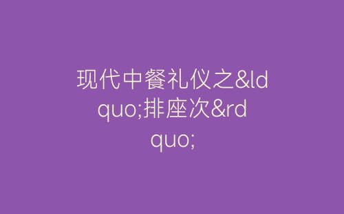 现代中餐礼仪之“排座次”-春林公文网