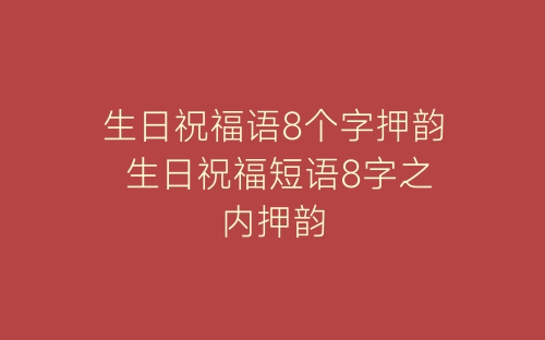 生日祝福语8个字押韵 生日祝福短语8字之内押韵-春林公文网