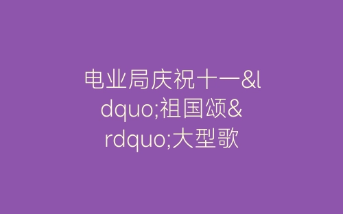 电业局庆祝十一“祖国颂”大型歌会主持稿开幕闭幕词-春林公文网