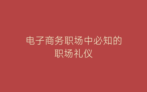 电子商务职场中必知的职场礼仪-春林公文网