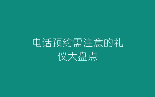 电话预约需注意的礼仪大盘点-春林公文网