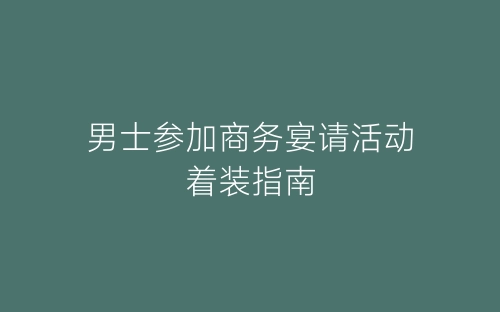 男士参加商务宴请活动着装指南-春林公文网