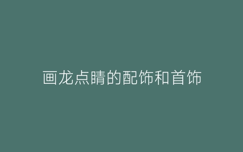 画龙点睛的配饰和首饰-春林公文网