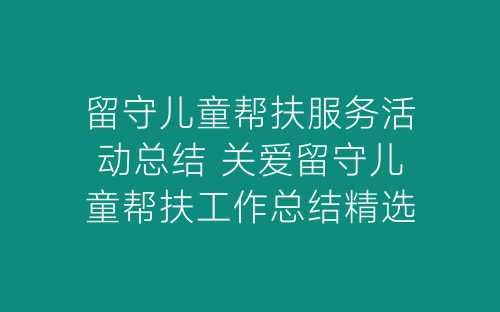 留守儿童帮扶服务活动总结 关爱留守儿童帮扶工作总结精选5篇-春林公文网