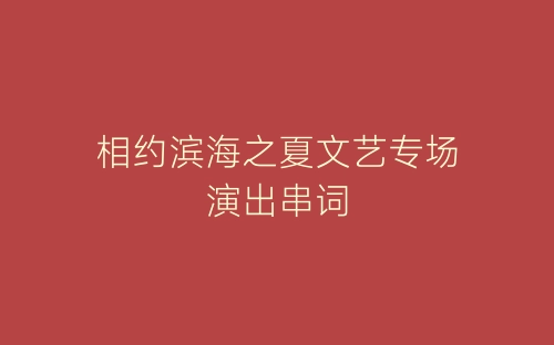 相约滨海之夏文艺专场演出串词-春林公文网