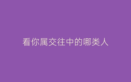 看你属交往中的哪类人-春林公文网