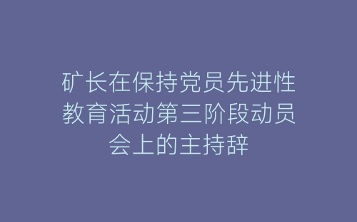 矿长在保持党员先进性教育活动第三阶段动员会上的主持辞-春林公文网