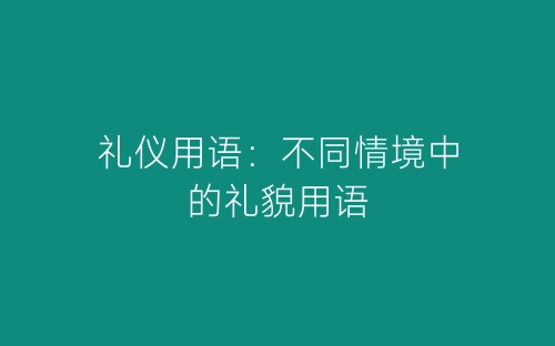 礼仪用语：不同情境中的礼貌用语-春林公文网