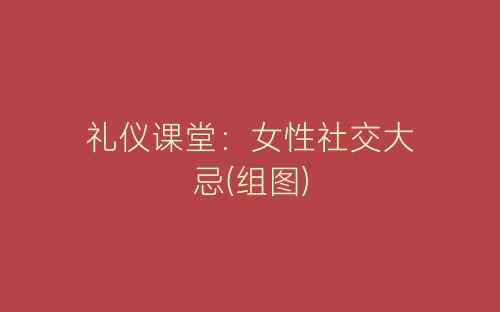 礼仪课堂：女性社交大忌(组图)-春林公文网