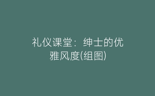 礼仪课堂：绅士的优雅风度(组图)-春林公文网