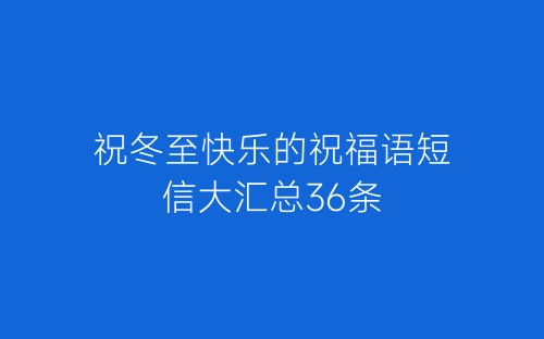 祝冬至快乐的祝福语短信大汇总36条-春林公文网