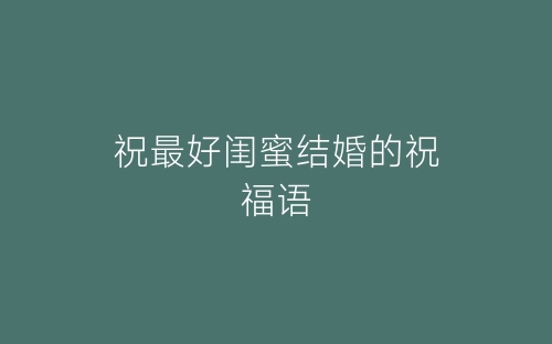 祝最好闺蜜结婚的祝福语-春林公文网