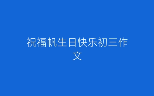 祝福帆生日快乐初三作文-春林公文网
