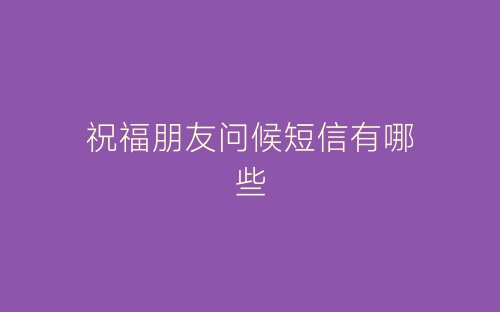 祝福朋友问候短信有哪些-春林公文网