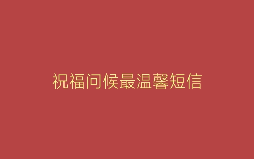 祝福问候最温馨短信-春林公文网