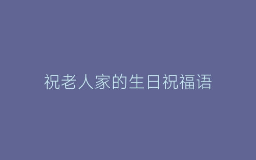 祝老人家的生日祝福语-春林公文网